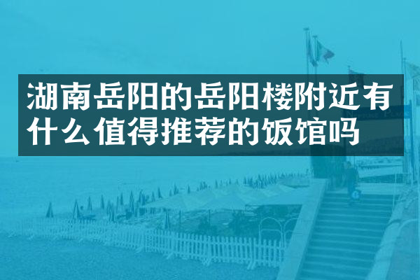 湖南岳阳的岳阳楼附近有什么值得推荐的饭馆吗