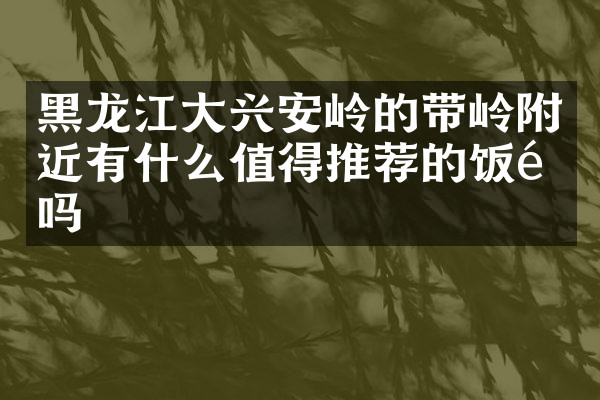 黑龙江大兴安岭的带岭附近有什么值得推荐的饭馆吗