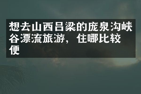 想去山西吕梁的庞泉沟峡谷漂流旅游，住哪比较方便