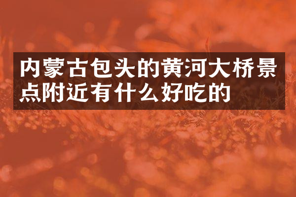 内蒙古包头的黄河大桥景点附近有什么好吃的