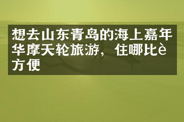想去山东青岛的海上嘉年华摩天轮旅游，住哪比较方便