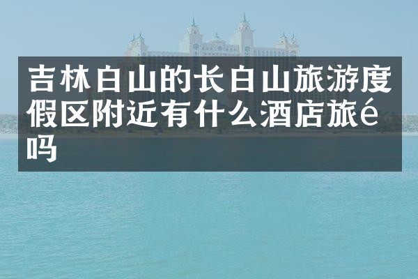吉林白山的长白山旅游度假区附近有什么酒店旅馆吗