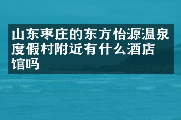 山东枣庄的东方怡源温泉度假村附近有什么酒店旅馆吗