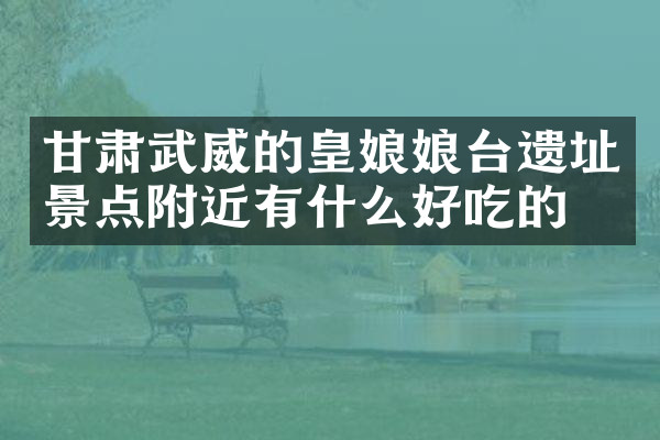 甘肃武威的皇娘娘台遗址景点附近有什么好吃的