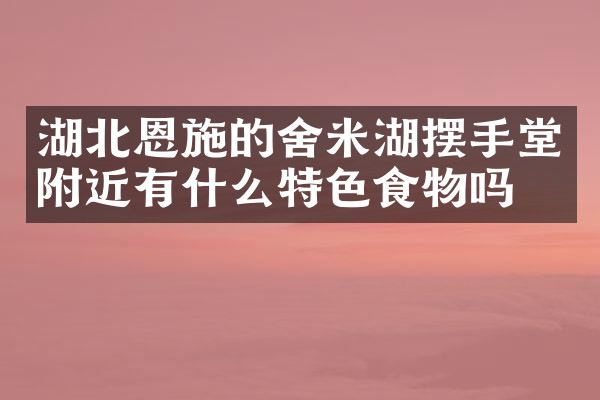 湖北恩施的舍米湖摆手堂附近有什么特色食物吗