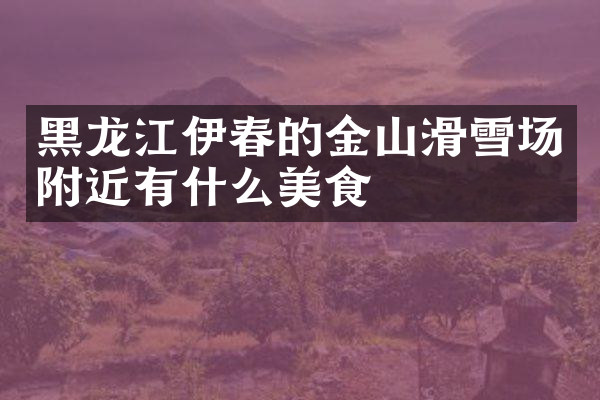 黑龙江伊春的金山滑雪场附近有什么美食