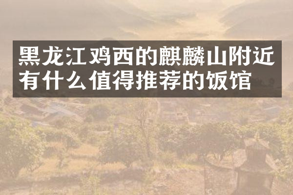 黑龙江鸡西的麒麟山附近有什么值得推荐的饭馆吗