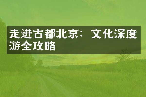 走进古都北京：文化深度游全攻略