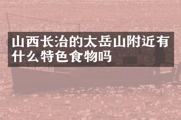 山西长治的太岳山附近有什么特色食物吗