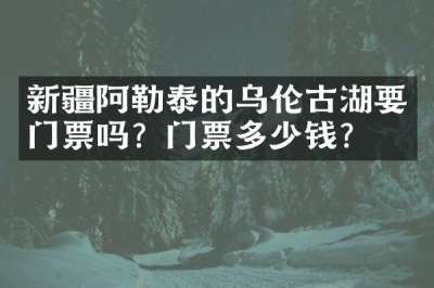 新疆阿勒泰的乌伦古湖要门票吗？门票多少钱？