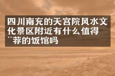 四川南充的天宫院风水文化景区附近有什么值得推荐的饭馆吗