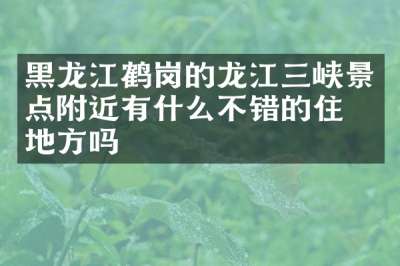 黑龙江鹤岗的龙江三峡景点附近有什么不错的住的地方吗