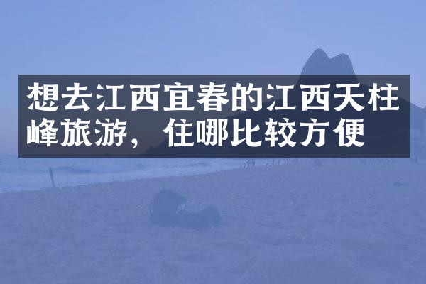 想去江西宜春的江西天柱峰旅游，住哪比较方便