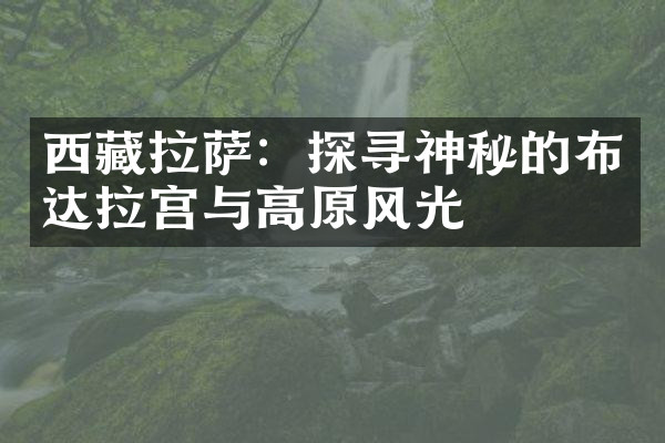 西藏拉萨：探寻神秘的布达拉宫与高原风光