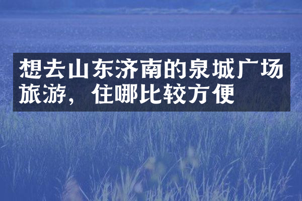 想去山东济南的泉城广场旅游，住哪比较方便