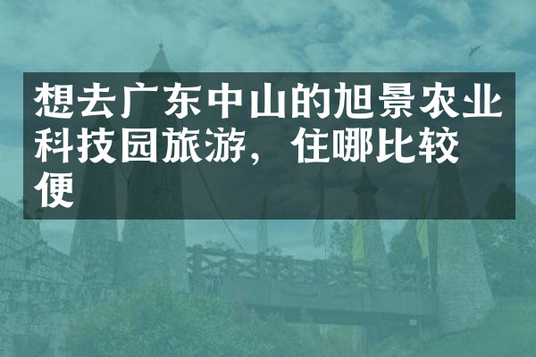 想去广东中山的旭景农业科技园旅游，住哪比较方便