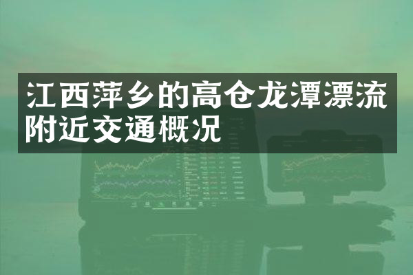 江西萍乡的高仓龙潭漂流附近交通概况