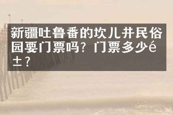 新疆吐鲁番的坎儿井民俗园要门票吗？门票多少钱？