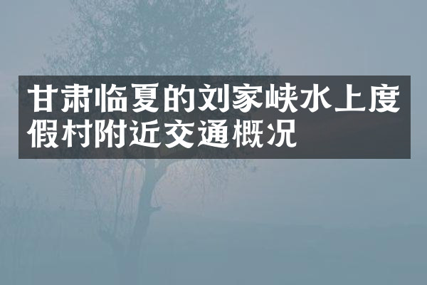 甘肃临夏的刘家峡水上度假村附近交通概况