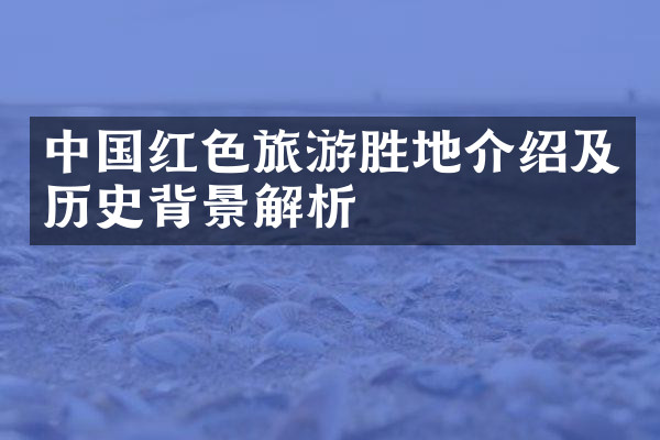 中国红色旅游胜地介绍及历史背景解析