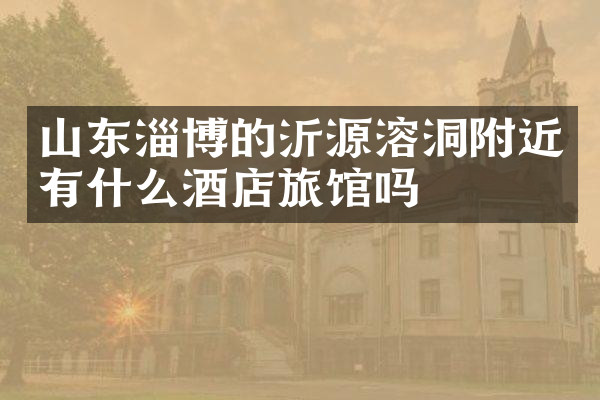 山东淄博的沂源溶洞附近有什么酒店旅馆吗