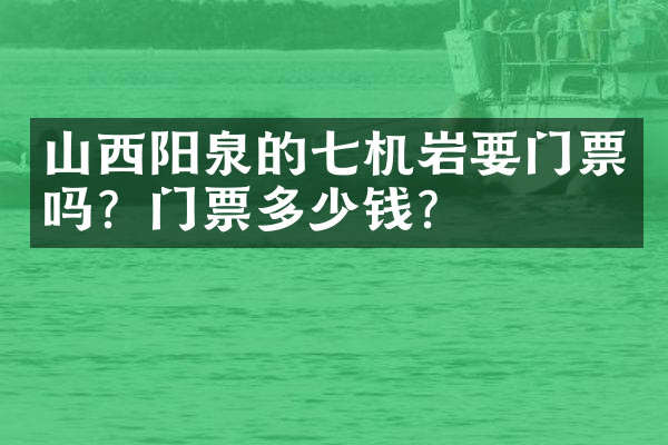 山西阳泉的七机岩要门票吗？门票多少钱？
