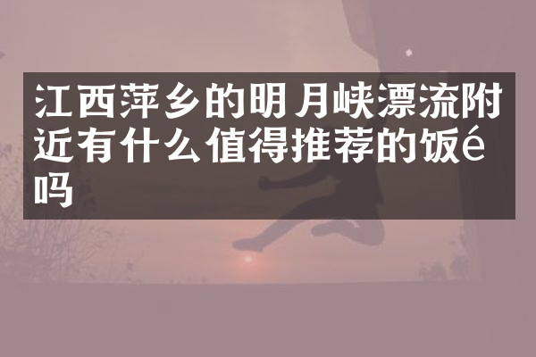 江西萍乡的明月峡漂流附近有什么值得推荐的饭馆吗