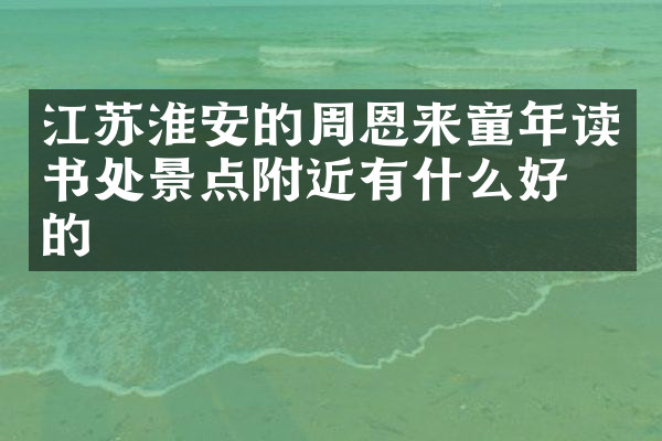 江苏淮安的周恩来童年读书处景点附近有什么好吃的