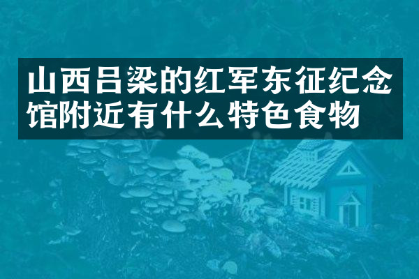 山西吕梁的红军东征纪念馆附近有什么特色食物吗