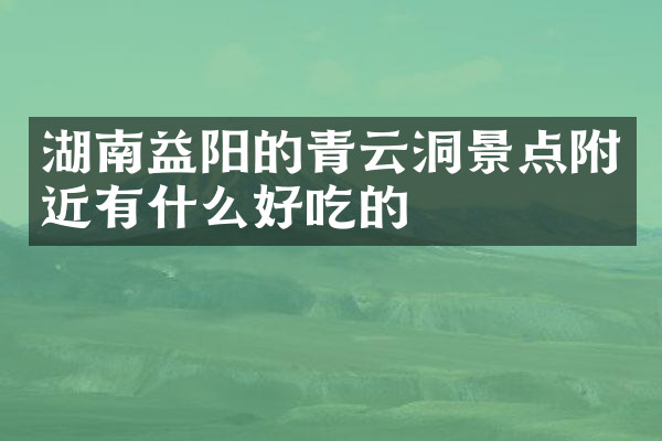 湖南益阳的青云洞景点附近有什么好吃的