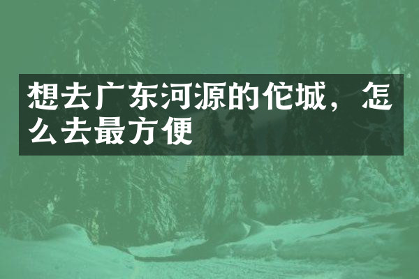 想去广东河源的佗城，怎么去最方便