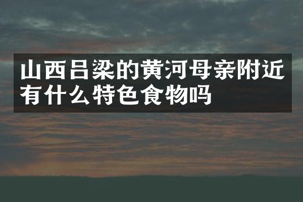 山西吕梁的黄河母亲附近有什么特色食物吗