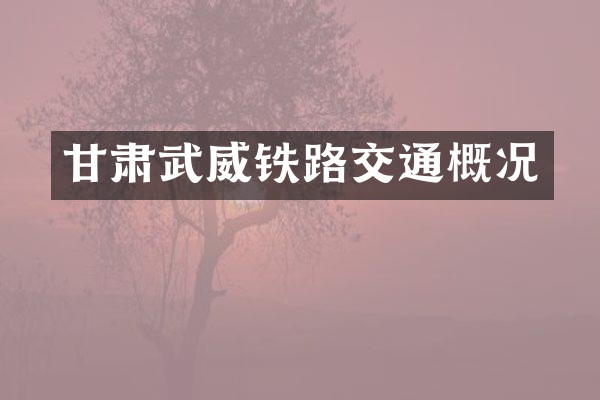 甘肃武威铁路交通概况