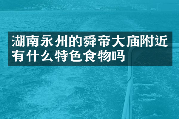 湖南永州的舜帝大庙附近有什么特色食物吗