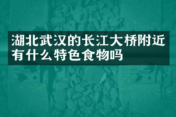 湖北武汉的长江大桥附近有什么特色食物吗