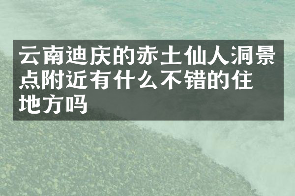 云南迪庆的赤土仙人洞景点附近有什么不错的住的地方吗