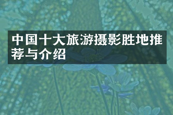 中国十大旅游摄影胜地推荐与介绍