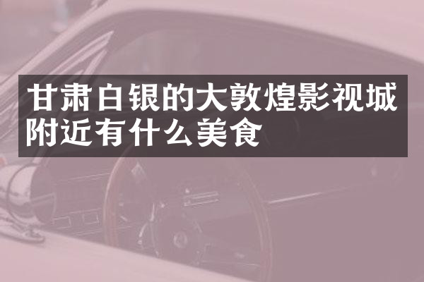 甘肃白银的大敦煌影视城附近有什么美食