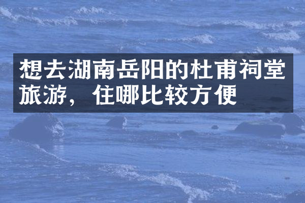 想去湖南岳阳的杜甫祠堂旅游，住哪比较方便