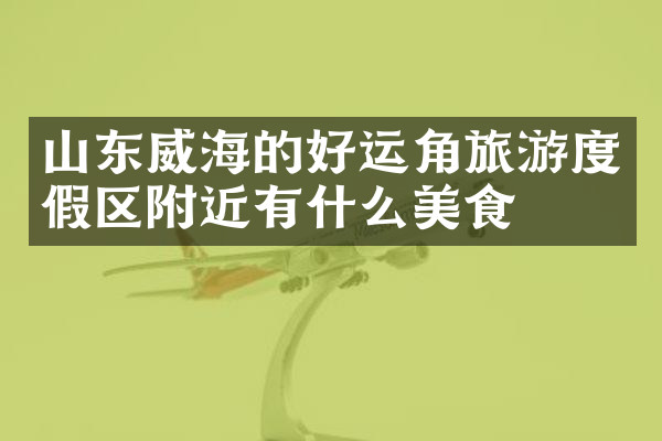 山东威海的好运角旅游度假区附近有什么美食