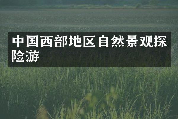 中国西部地区自然景观探险游