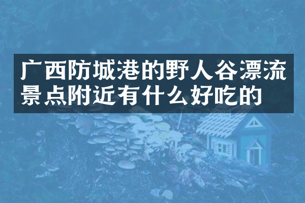 广西防城港的野人谷漂流景点附近有什么好吃的