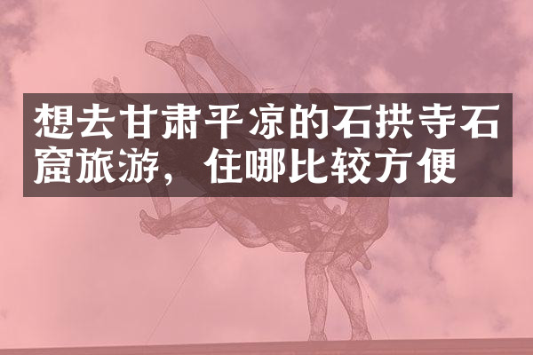 想去甘肃平凉的石拱寺石窟旅游，住哪比较方便