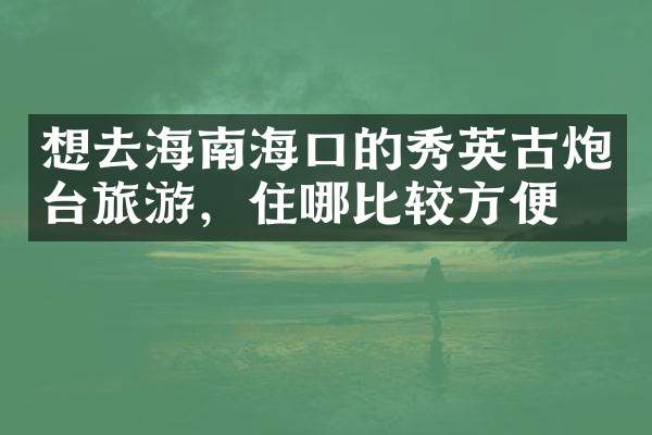 想去海南海口的秀英古炮台旅游，住哪比较方便