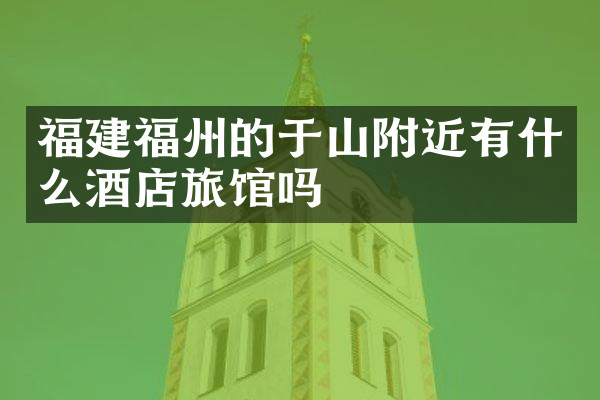 福建福州的于山附近有什么酒店旅馆吗