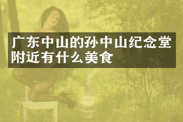 广东中山的孙中山纪念堂附近有什么美食