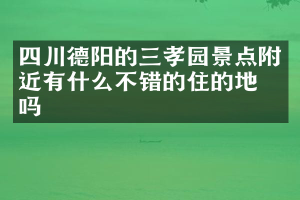四川德阳的三孝园景点附近有什么不错的住的地方吗