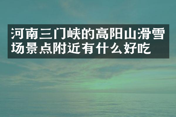河南三门峡的高阳山滑雪场景点附近有什么好吃的