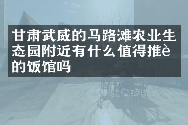 甘肃武威的马路滩农业生态园附近有什么值得推荐的饭馆吗