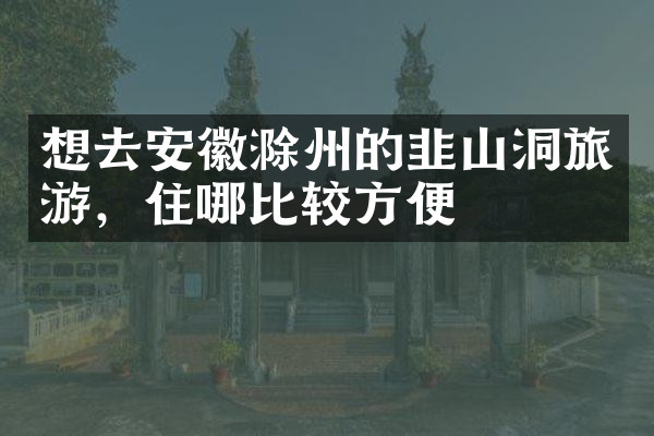 想去安徽滁州的韭山洞旅游，住哪比较方便